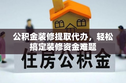 潢川公积金装修提取代办，轻松搞定装修资金难题