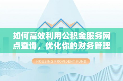潢川如何高效利用公积金服务网点查询，优化你的财务管理