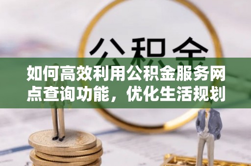潢川如何高效利用公积金服务网点查询功能，优化生活规划