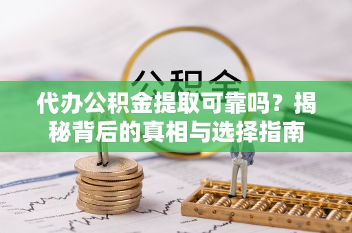 潢川代办公积金提取可靠吗？揭秘背后的真相与选择指南