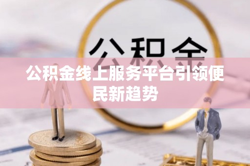 潢川公积金线上服务平台引领便民新趋势