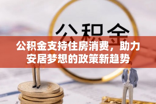 潢川公积金支持住房消费，助力安居梦想的政策新趋势