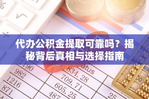 潢川代办公积金提取可靠吗？揭秘背后真相与选择指南