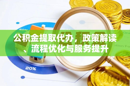 潢川公积金提取代办，政策解读、流程优化与服务提升