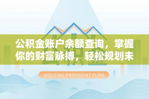 潢川公积金账户余额查询，掌握你的财富脉搏，轻松规划未来