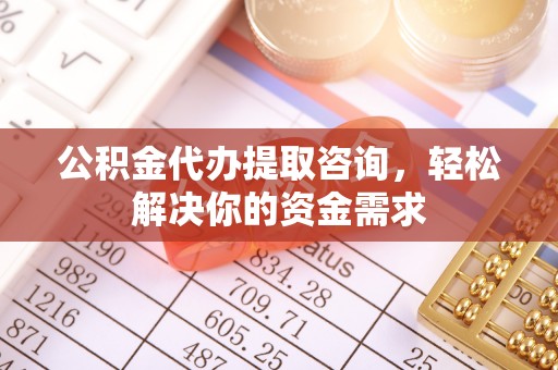 潢川公积金代办提取咨询，轻松解决你的资金需求