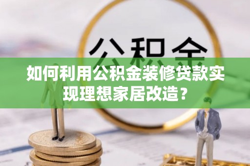 潢川如何利用公积金装修贷款实现理想家居改造？