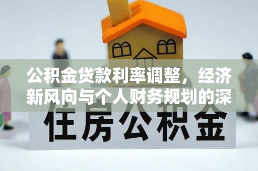 潢川公积金贷款利率调整，经济新风向与个人财务规划的深远影响