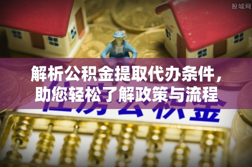 潢川解析公积金提取代办条件，助您轻松了解政策与流程