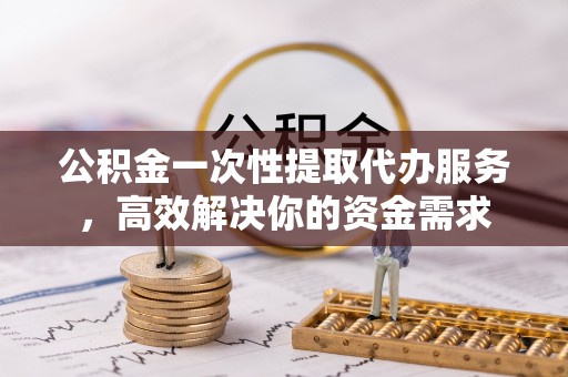 潢川公积金一次性提取代办服务，高效解决你的资金需求