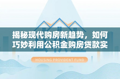 潢川揭秘现代购房新趋势，如何巧妙利用公积金购房贷款实现梦想家园