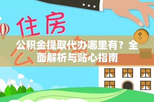 潢川公积金提取代办哪里有？全面解析与贴心指南
