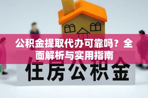 潢川公积金提取代办可靠吗？全面解析与实用指南