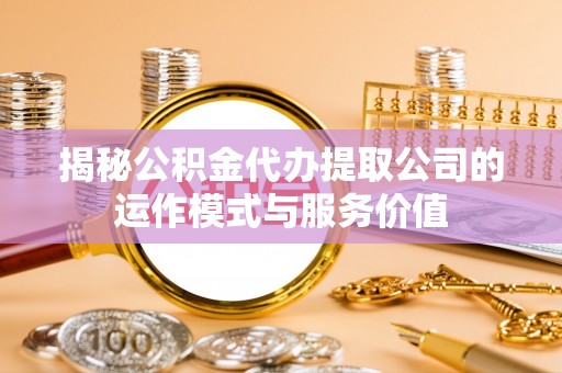 潢川揭秘公积金代办提取公司的运作模式与服务价值