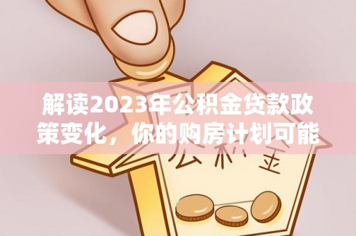 潢川解读2023年公积金贷款政策变化，你的购房计划可能因此受益