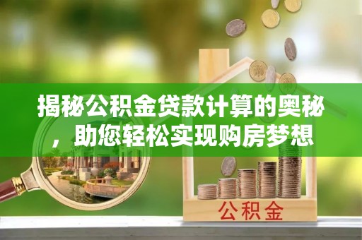潢川揭秘公积金贷款计算的奥秘，助您轻松实现购房梦想