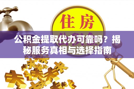 潢川公积金提取代办可靠吗？揭秘服务真相与选择指南