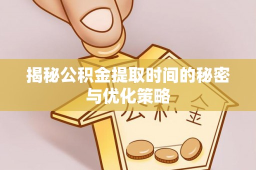 潢川揭秘公积金提取时间的秘密与优化策略