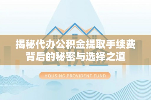 潢川揭秘代办公积金提取手续费背后的秘密与选择之道