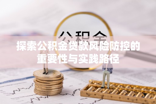潢川探索公积金贷款风险防控的重要性与实践路径