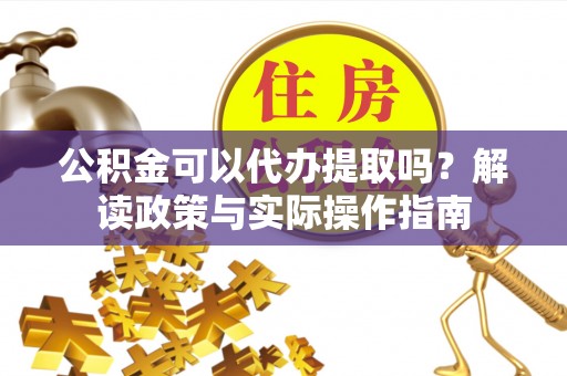 潢川公积金可以代办提取吗？解读政策与实际操作指南