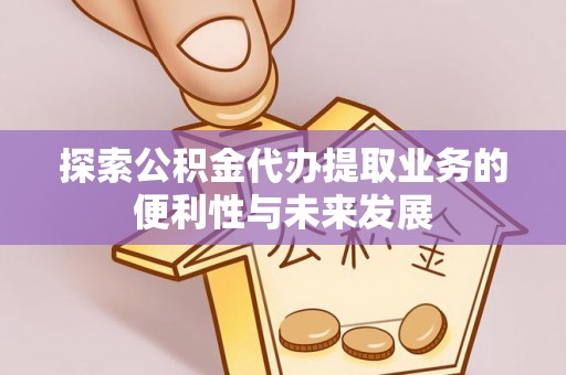 潢川探索公积金代办提取业务的便利性与未来发展