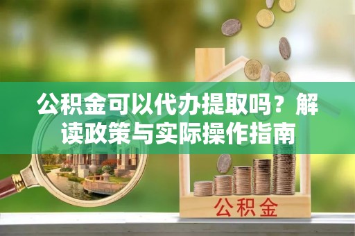 潢川公积金可以代办提取吗？解读政策与实际操作指南