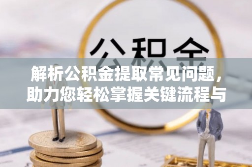 潢川解析公积金提取常见问题，助力您轻松掌握关键流程与技巧