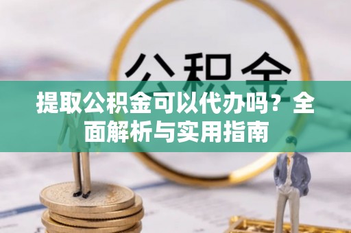 潢川提取公积金可以代办吗？全面解析与实用指南