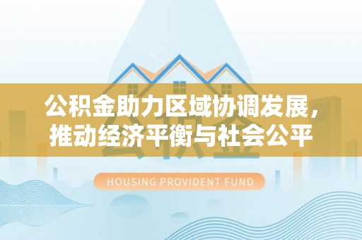 潢川公积金助力区域协调发展，推动经济平衡与社会公平