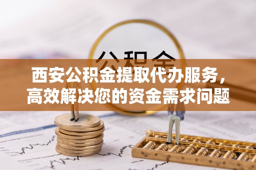 潢川西安公积金提取代办服务，高效解决您的资金需求问题