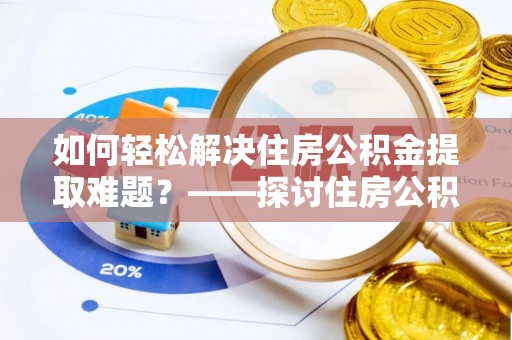 潢川如何轻松解决住房公积金提取难题？——探讨住房公积金提取代办服务