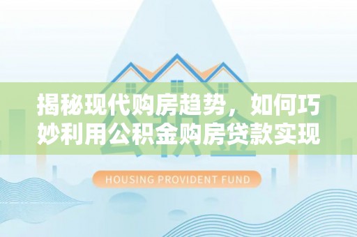 潢川揭秘现代购房趋势，如何巧妙利用公积金购房贷款实现置业梦想