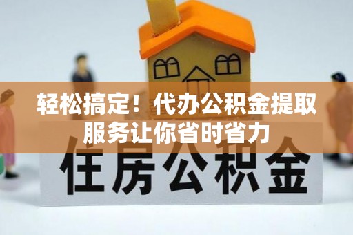 潢川轻松搞定！代办公积金提取服务让你省时省力