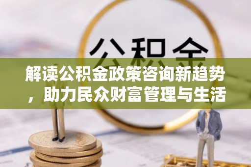潢川解读公积金政策咨询新趋势，助力民众财富管理与生活规划