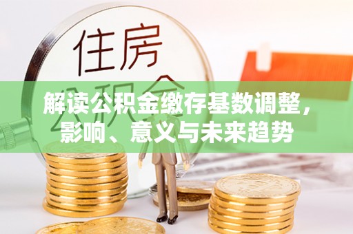 潢川解读公积金缴存基数调整，影响、意义与未来趋势