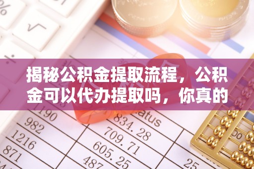 潢川揭秘公积金提取流程，公积金可以代办提取吗，你真的了解吗？