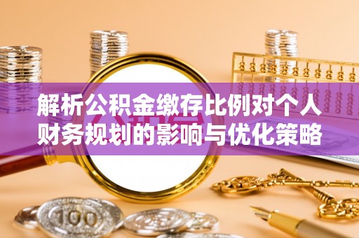 潢川解析公积金缴存比例对个人财务规划的影响与优化策略