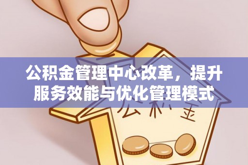 潢川公积金管理中心改革，提升服务效能与优化管理模式