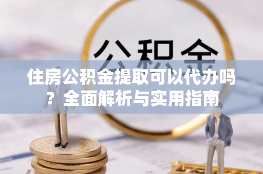 潢川住房公积金提取可以代办吗？全面解析与实用指南