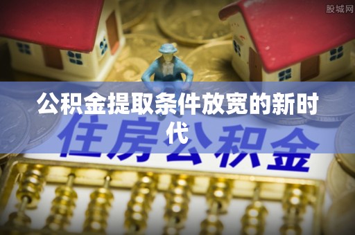 潢川公积金提取条件放宽的新时代