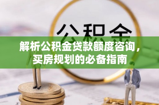 潢川解析公积金贷款额度咨询，买房规划的必备指南