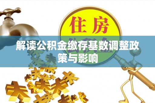 潢川解读公积金缴存基数调整政策与影响