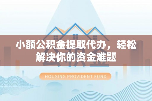 潢川小额公积金提取代办，轻松解决你的资金难题