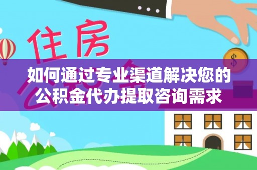 潢川如何通过专业渠道解决您的公积金代办提取咨询需求
