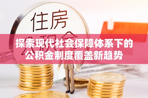 潢川探索现代社会保障体系下的公积金制度覆盖新趋势