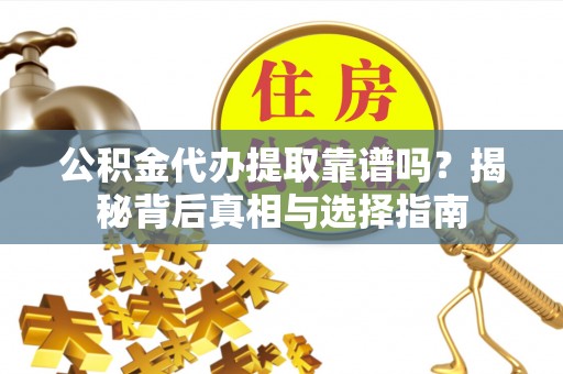 潢川公积金代办提取靠谱吗？揭秘背后真相与选择指南