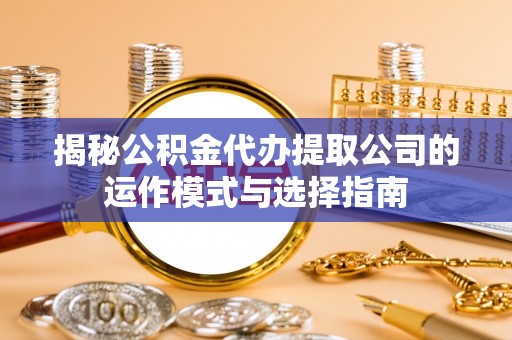 潢川揭秘公积金代办提取公司的运作模式与选择指南