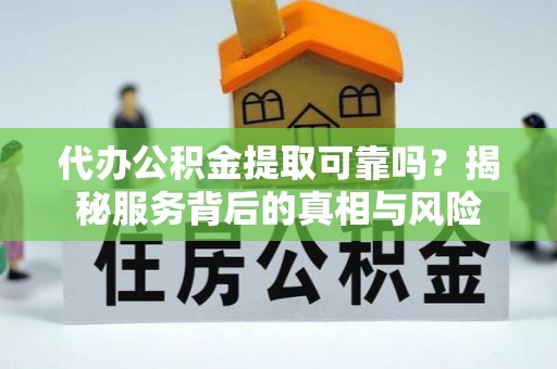 潢川代办公积金提取可靠吗？揭秘服务背后的真相与风险