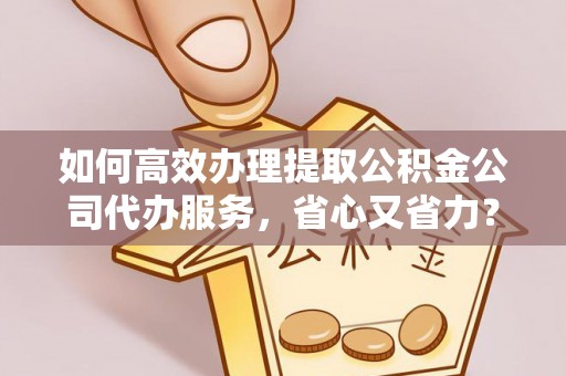 潢川如何高效办理提取公积金公司代办服务，省心又省力？